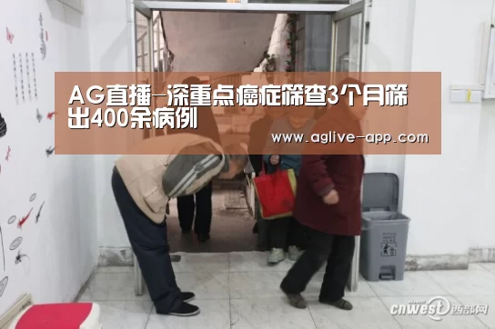 AG直播-深重点癌症筛查3个月筛出400余病例(图1) AG直播