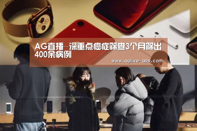 AG直播-深重点癌症筛查3个月筛出400余病例(图3) AG娱乐