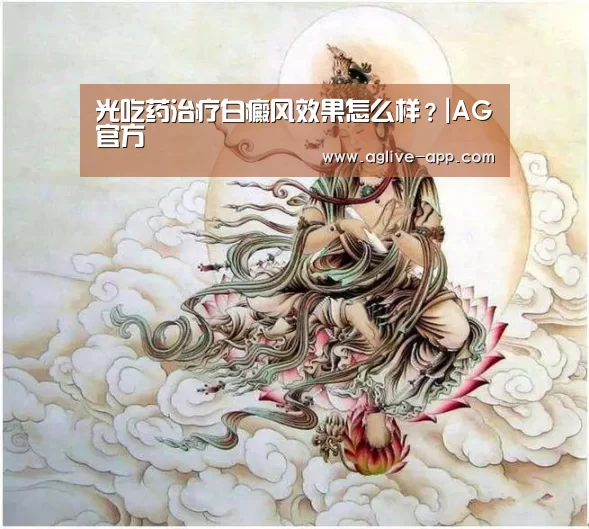 光吃药治疗白癜风效果怎么样?|AG官方(图3) AG直播