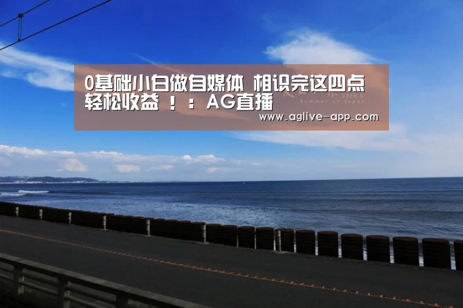 0基础小白做自媒体 相识完这四点 轻松收益 !:AG直播(图2) AG官方