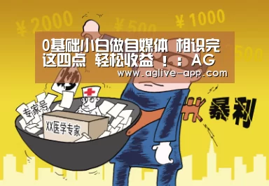 0基础小白做自媒体 相识完这四点 轻松收益 !:AG直播(图4) AG娱乐