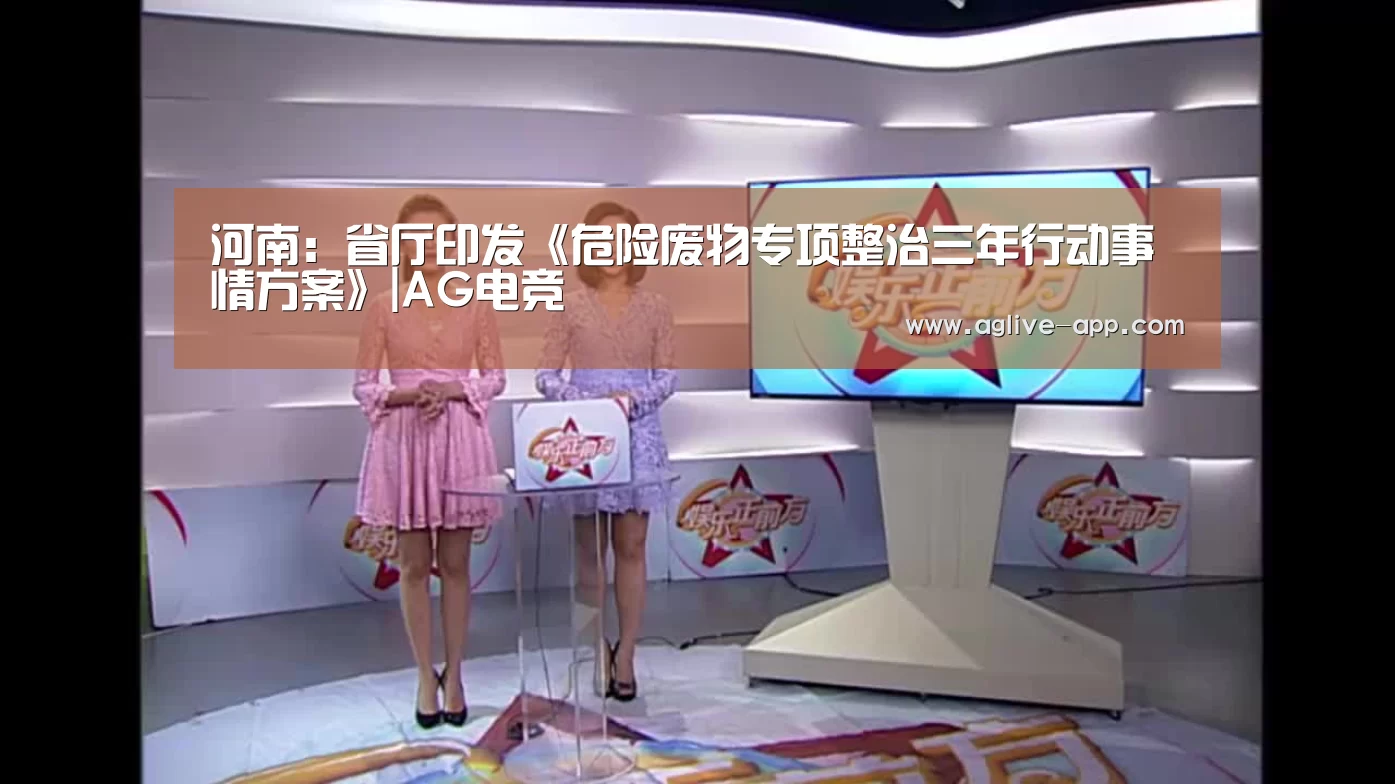 河南:省厅印发《危险废物专项整治三年行动事情方案》|AG电竞(图2) AG电竞